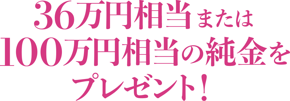 36万円相当または100万相当の純金をプレゼント！