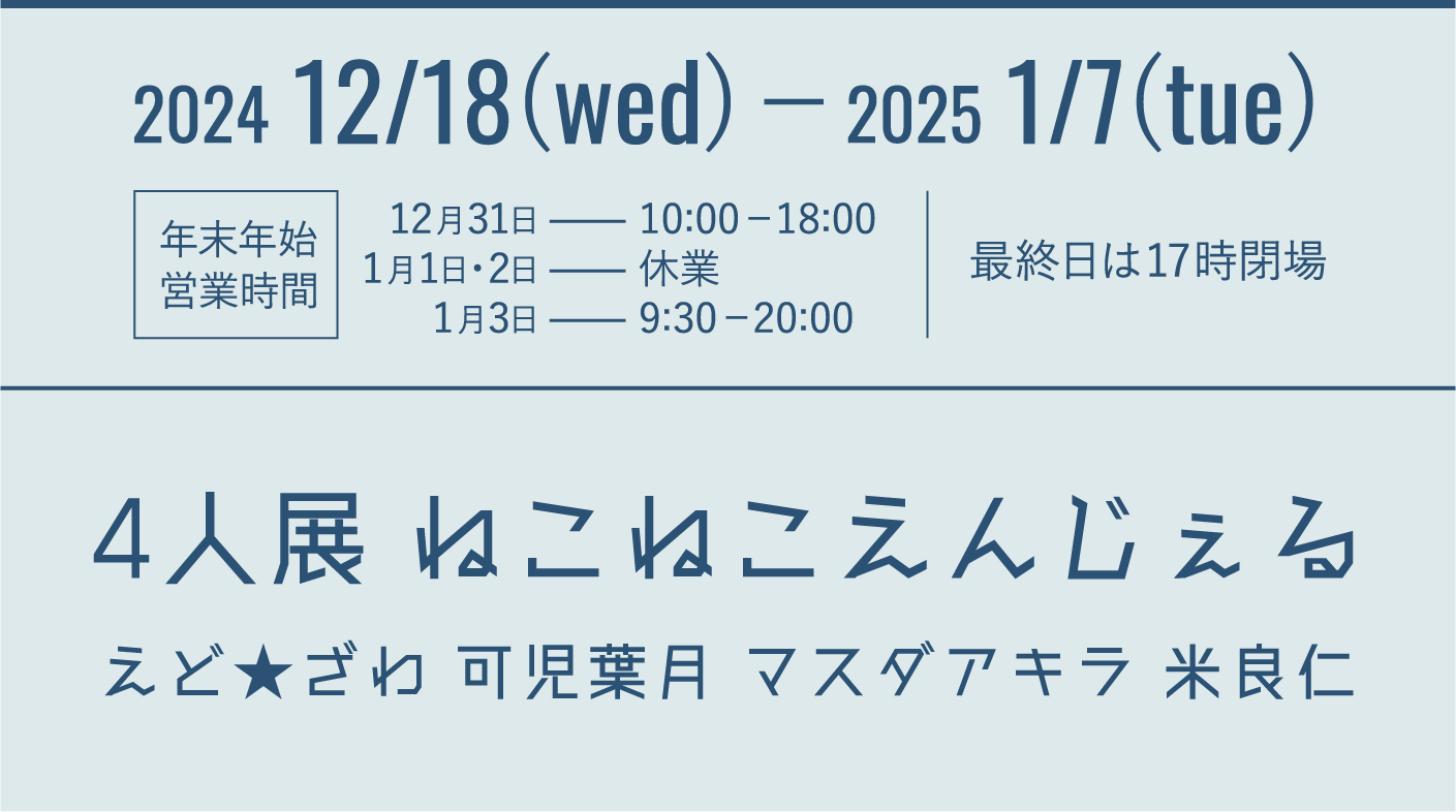 2024 12/18(wed)−2025 1/7(tue) 4人展 ねこねこえんじぇる えど★ざわ 可児葉月 マスダアキラ 米良仁