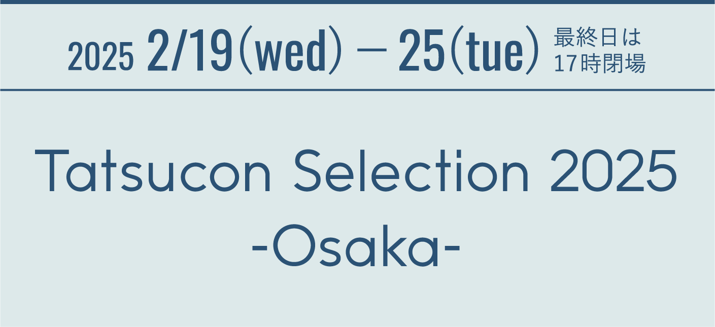 2025 2/19(wed)−25(tue) 最終日は17時閉場 Tatsucon Selection 2025 -Osaka-