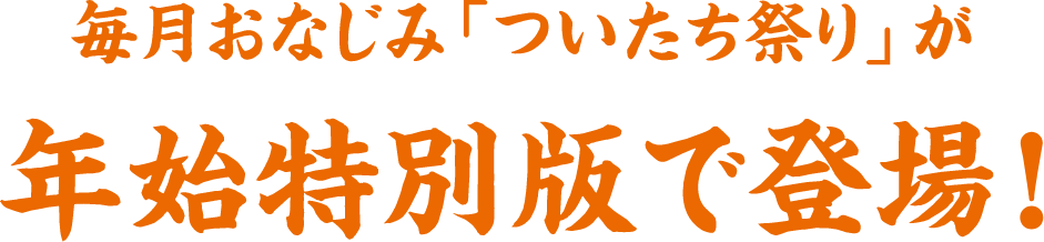 毎月おなじみ「ついたち祭り」が年始特別版で登場！