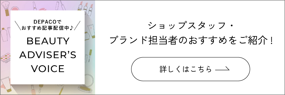 DEPACOでおすすめ記事配信中♪ BEAUTY ADVISER'S VOICE ショップスタッフ・ブランド担当者のおすすめをご紹介！