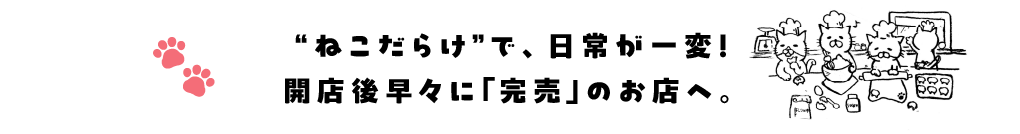 “ねこだらけ”で、日常が一変！開店後早々に「完売」のお店へ。