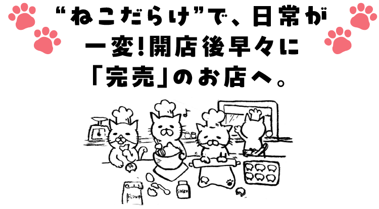 ねこだらけ”で、日常が一変！開店後早々に「完売」のお店へ。