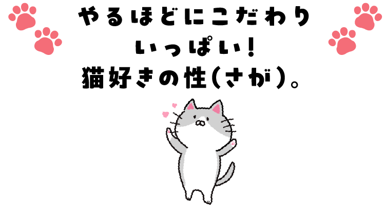 やるほどにこだわりいっぱい！猫好きの性（さが）。