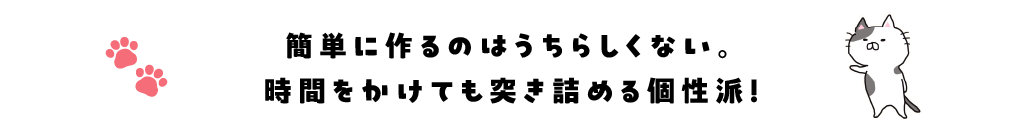 簡単に作るのはうちらしくない。時間をかけても突き詰める個性派！