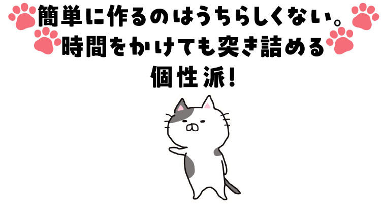 簡単に作るのはうちらしくない。時間をかけても突き詰める個性派！