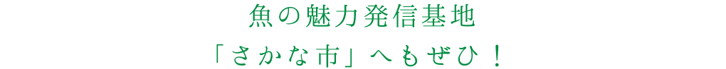 魚の魅力発信基地「さかな市」へもぜひ！